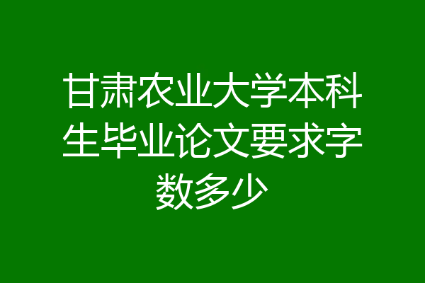 甘肃农业大学本科生毕业论文要求字数多少