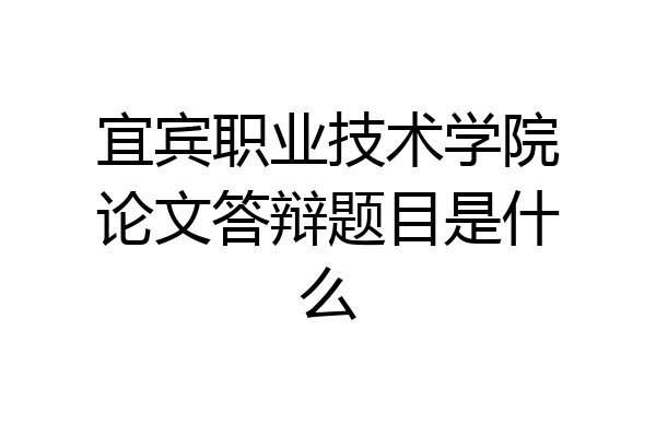 宜宾职业技术学院论文答辩题目是什么