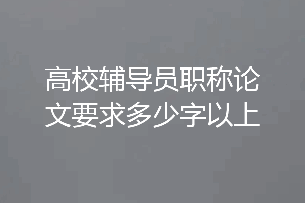 高校辅导员职称论文要求多少字以上