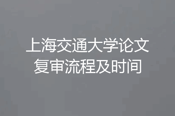 上海交通大学论文复审流程及时间