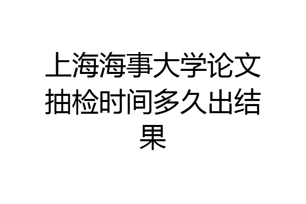 上海海事大学论文抽检时间多久出结果
