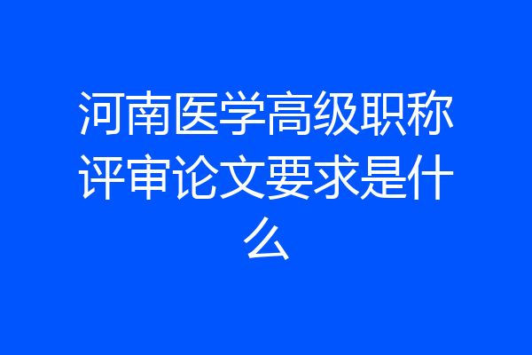 河南医学高级职称评审论文要求是什么