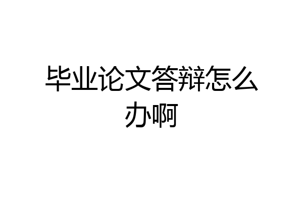 毕业论文答辩怎么办啊