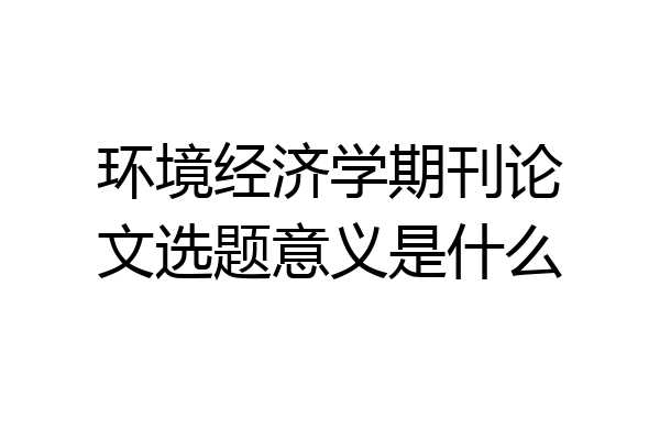 环境经济学期刊论文选题意义是什么