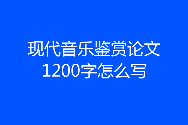 现代音乐鉴赏论文1200字怎么写