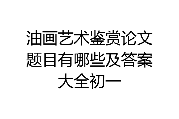 油画艺术鉴赏论文题目有哪些及答案大全初一