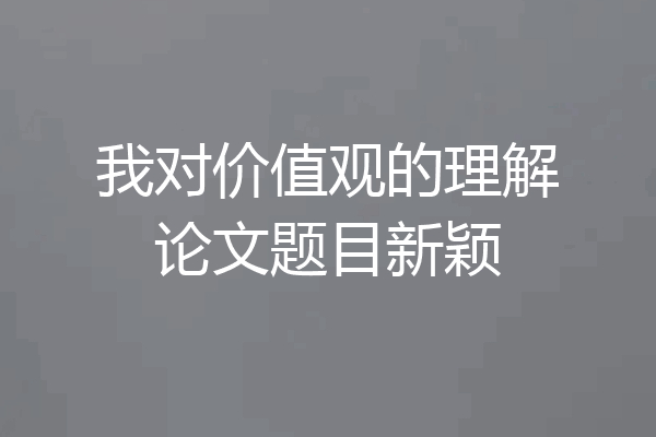 我对价值观的理解论文题目新颖