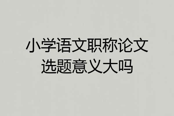 小学语文职称论文选题意义大吗