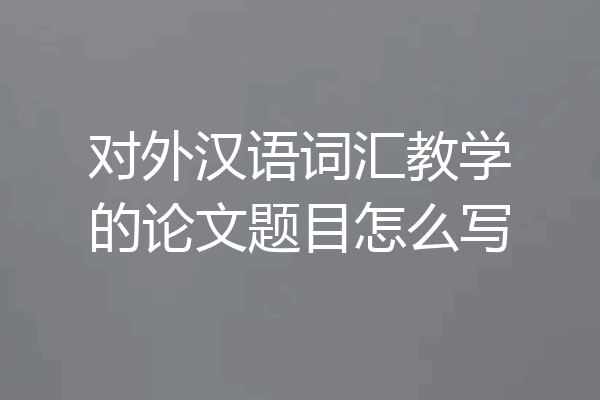 对外汉语词汇教学的论文题目怎么写