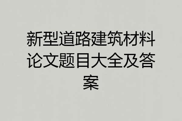 新型道路建筑材料论文题目大全及答案