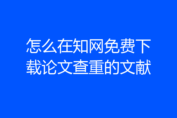 怎么在知网免费下载论文查重的文献
