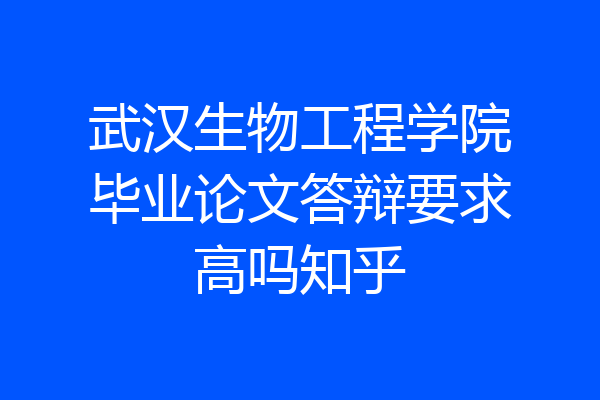 武汉生物工程学院毕业论文答辩要求高吗知乎