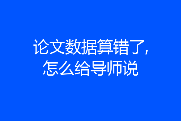 论文数据算错了,怎么给导师说