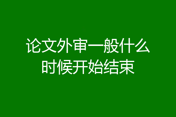论文外审一般什么时候开始结束