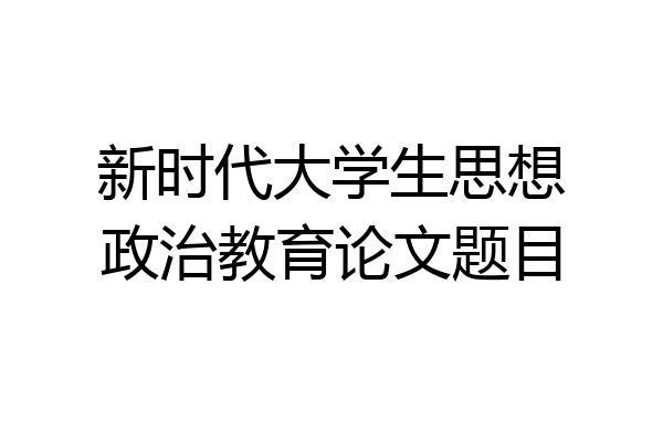新时代大学生思想政治教育论文题目