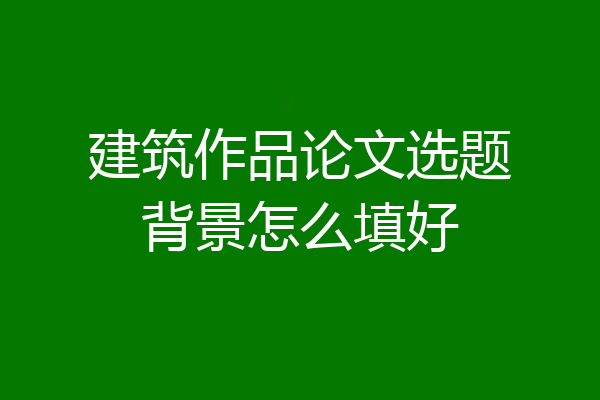 建筑作品论文选题背景怎么填好