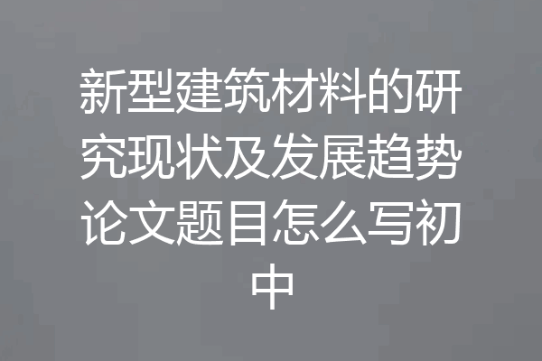 新型建筑材料的研究现状及发展趋势论文题目怎么写初中