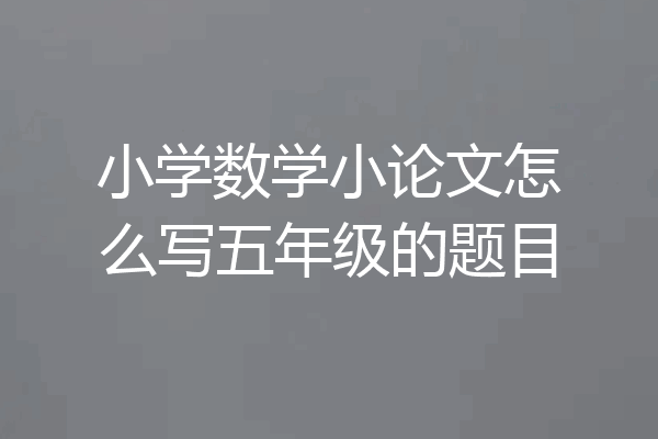 小学数学小论文怎么写五年级的题目