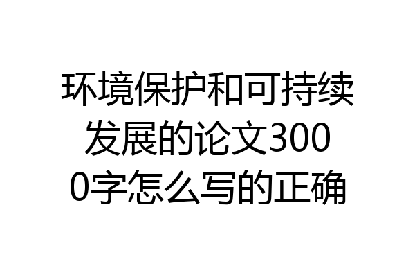 环境保护和可持续发展的论文3000字怎么写的正确