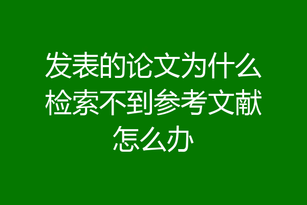 发表的论文为什么检索不到参考文献怎么办