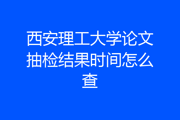 西安理工大学论文抽检结果时间怎么查