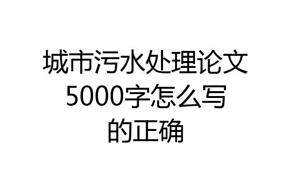 城市污水处理论文5000字怎么写的正确