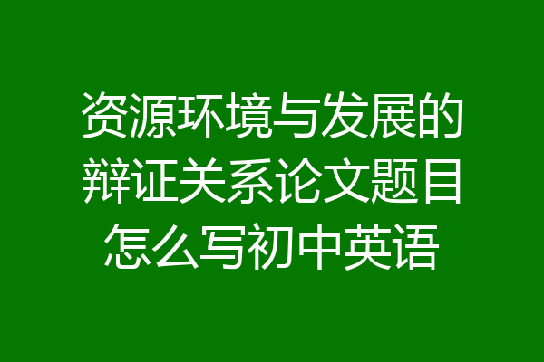 资源环境与发展的辩证关系论文题目怎么写初中英语
