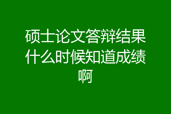 硕士论文答辩结果什么时候知道成绩啊