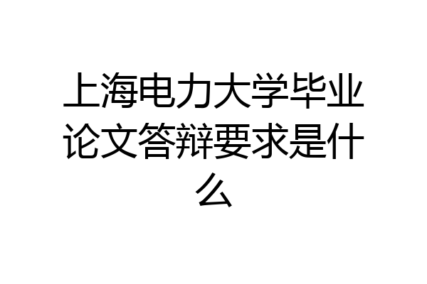 上海电力大学毕业论文答辩要求是什么