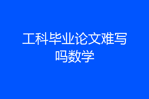 工科毕业论文难写吗数学