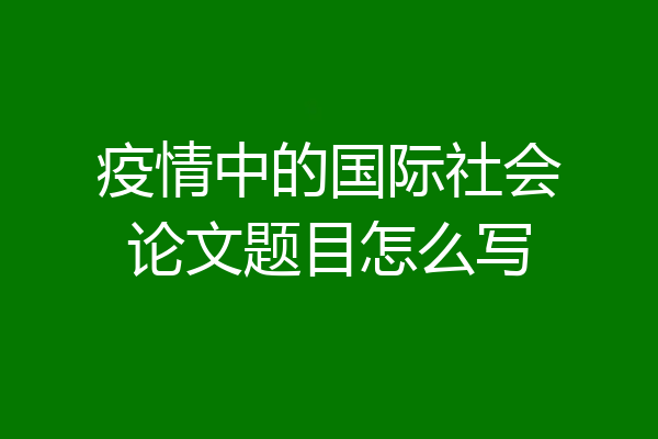 疫情中的国际社会论文题目怎么写