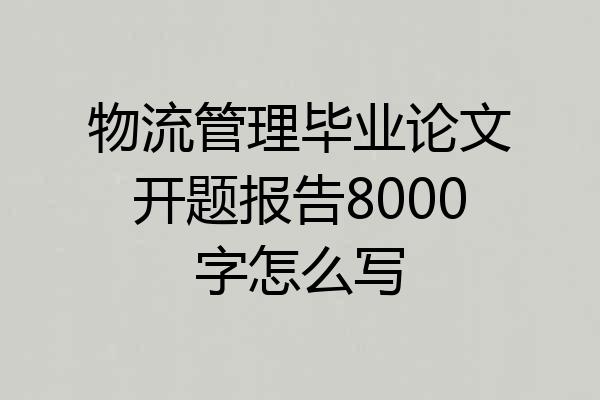 物流管理毕业论文开题报告8000字怎么写