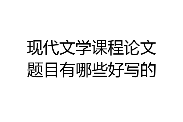 现代文学课程论文题目有哪些好写的