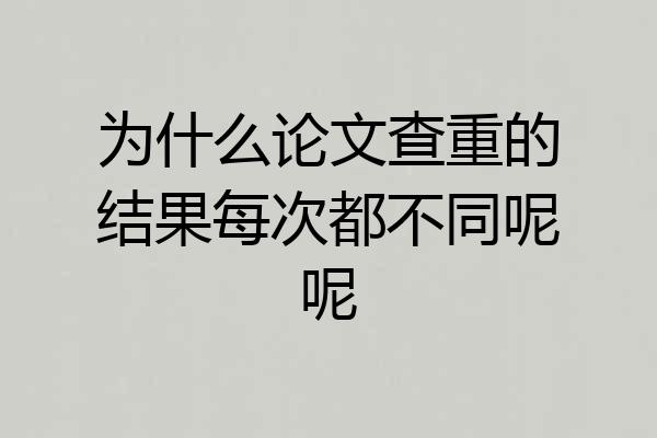 为什么论文查重的结果每次都不同呢呢