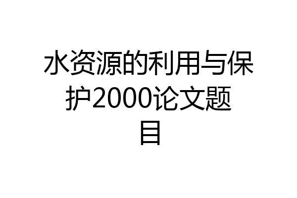 水资源的利用与保护2000论文题目
