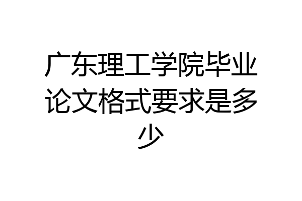 广东理工学院毕业论文格式要求是多少