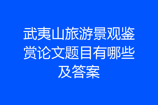 武夷山旅游景观鉴赏论文题目有哪些及答案
