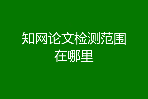 知网论文检测范围在哪里