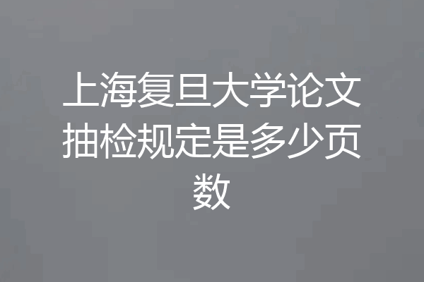 上海复旦大学论文抽检规定是多少页数