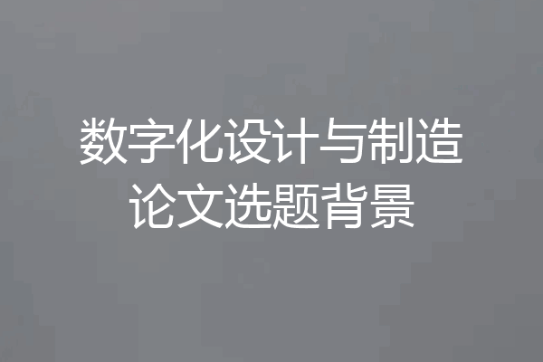 数字化设计与制造论文选题背景