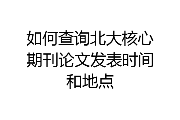 如何查询北大核心期刊论文发表时间和地点