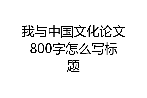 我与中国文化论文800字怎么写标题