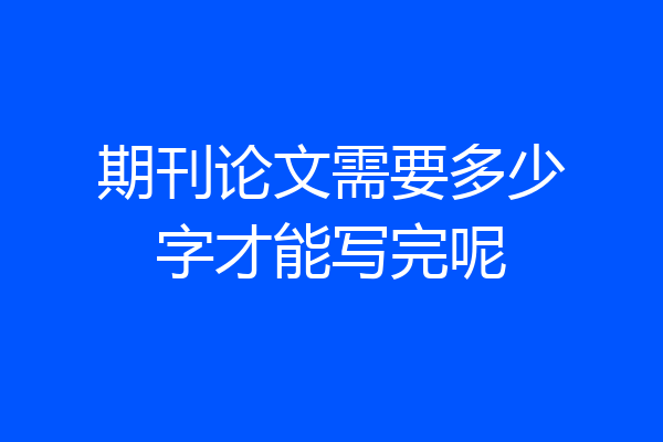 期刊论文需要多少字才能写完呢