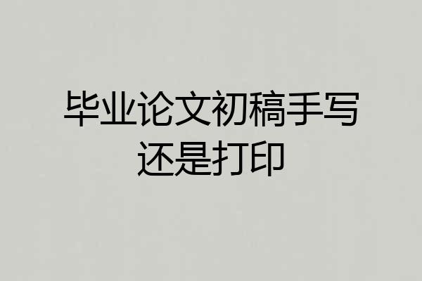 毕业论文初稿手写还是打印
