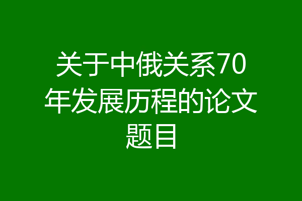 关于中俄关系70年发展历程的论文题目