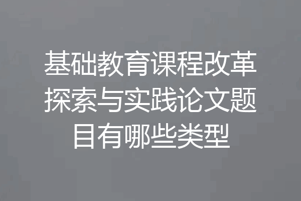 基础教育课程改革探索与实践论文题目有哪些类型