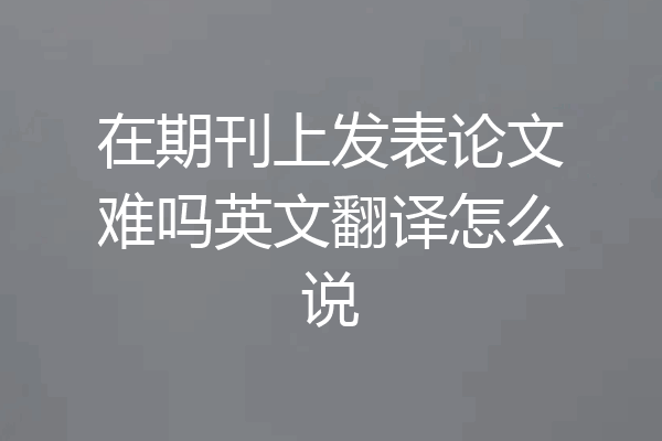 在期刊上发表论文难吗英文翻译怎么说