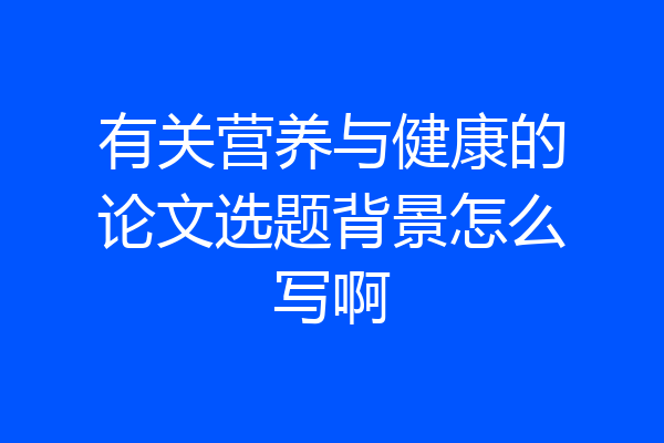 有关营养与健康的论文选题背景怎么写啊