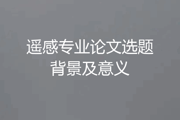 遥感专业论文选题背景及意义