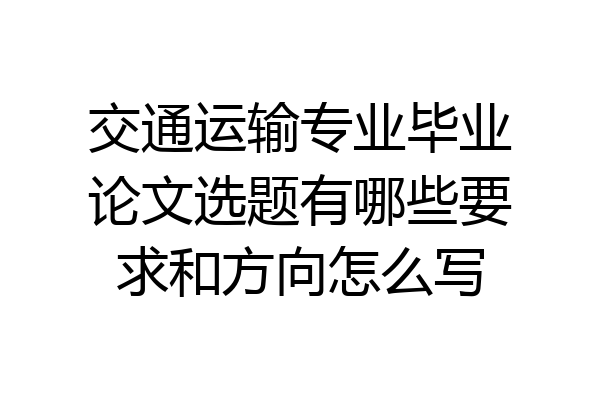 交通运输专业毕业论文选题有哪些要求和方向怎么写